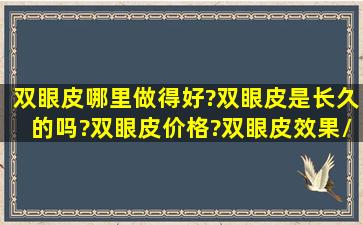 双眼皮哪里做得好?双眼皮是长久的吗?双眼皮价格?双眼皮效果/