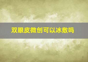 双眼皮微创可以冰敷吗