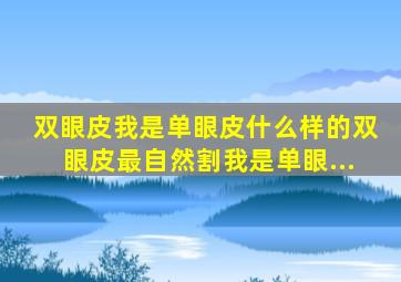 双眼皮我是单眼皮什么样的双眼皮最自然割(我是单眼...