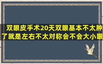 双眼皮手术20天,双眼基本不太肿了,就是左右不太对称,会不会大小眼,很...