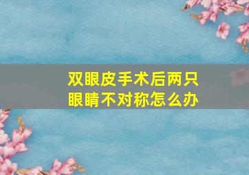 双眼皮手术后两只眼睛不对称怎么办(