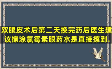 双眼皮术后第二天换完药后,医生建议擦涂氯霉素眼药水,是直接擦到...