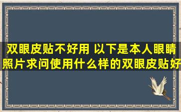 双眼皮贴不好用 以下是本人眼睛照片,求问使用什么样的双眼皮贴好?...