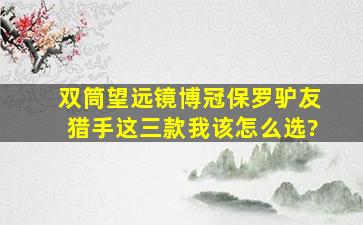 双筒望远镜博冠保罗、驴友、猎手这三款我该怎么选?