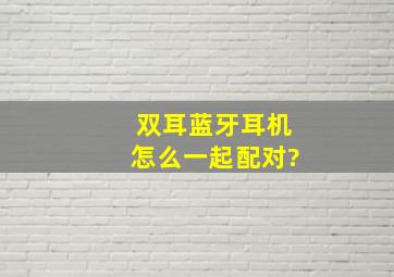 双耳蓝牙耳机怎么一起配对?