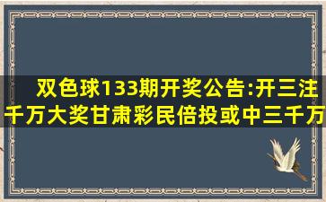 双色球133期开奖公告:开三注千万大奖甘肃彩民倍投或中三千万