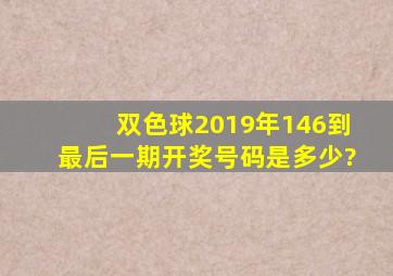 双色球2019年146到最后一期开奖号码是多少?