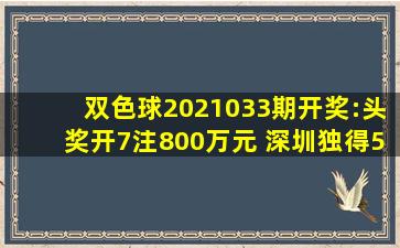 双色球2021033期开奖:头奖开7注800万元 深圳独得5注一等奖 