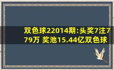 双色球22014期:头奖7注779万 ,奖池15.44亿双色球动态