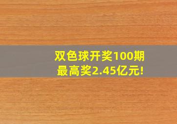 双色球开奖100期,最高奖2.45亿元!