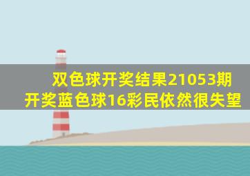 双色球开奖结果,21053期开奖蓝色球16,彩民依然很失望