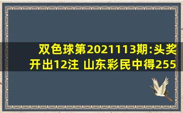 双色球第2021113期:头奖开出12注 山东彩民中得2552万元大奖...