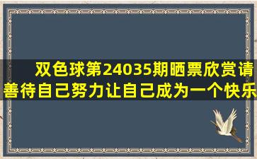 双色球第24035期晒票欣赏,请善待自己,努力让自己成为一个快乐的人