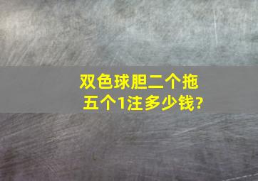 双色球胆二个拖五个1注多少钱?