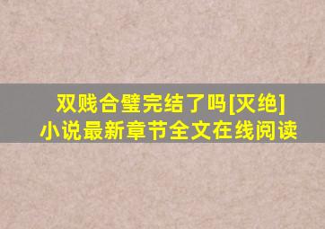 双贱合璧完结了吗[灭绝,]小说最新章节全文在线阅读