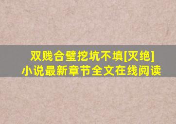 双贱合璧挖坑不填[灭绝,]小说最新章节全文在线阅读