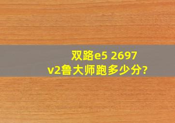 双路e5 2697v2鲁大师跑多少分?