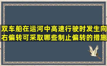 双车船在运河中高速行驶时发生向右偏转,可采取哪些制止偏转的措施()?