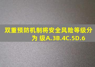 双重预防机制将安全风险等级分为( )级A.3B.4C.5D.6