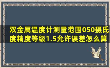 双金属温度计测量范围050摄氏度,精度等级1.5,允许误差怎么算