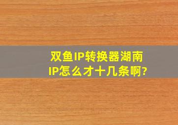 双鱼IP转换器湖南IP怎么才十几条啊?