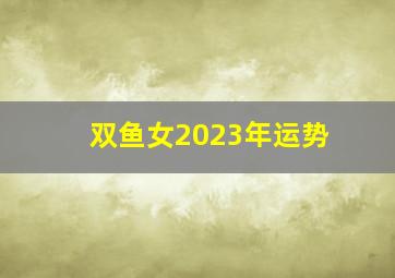 双鱼女2023年运势