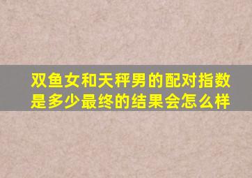 双鱼女和天秤男的配对指数是多少(最终的结果会怎么样(