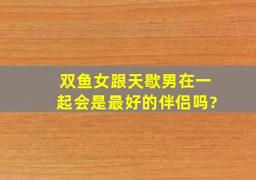 双鱼女跟天歇男在一起会是最好的伴侣吗?