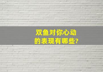 双鱼对你心动的表现有哪些?