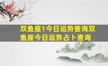 双鱼座1今日运势查询,双鱼座今日运势占卜查询 