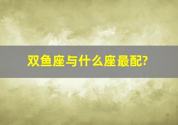 双鱼座与什么座最配?