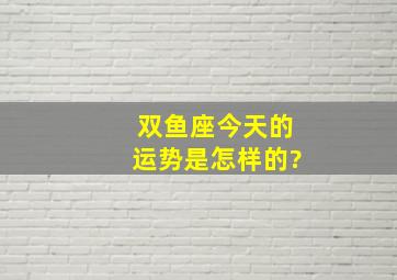 双鱼座今天的运势是怎样的?