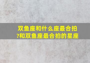 双鱼座和什么座最合拍?和双鱼座最合拍的星座