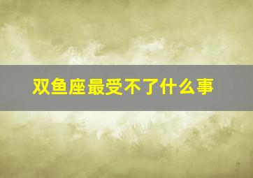 双鱼座最受不了什么事