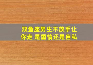 双鱼座男生不放手让你走 是重情还是自私