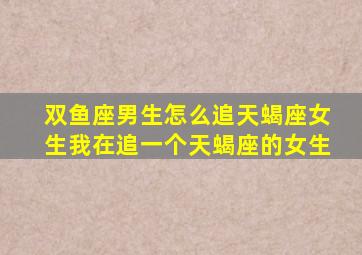 双鱼座男生怎么追天蝎座女生我在追一个天蝎座的女生