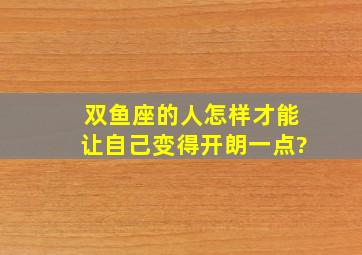 双鱼座的人怎样才能让自己变得开朗一点?