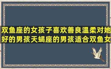 双鱼座的女孩子喜欢善良温柔对她好的男孩,天蝎座的男孩适合双鱼女吗?