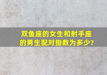 双鱼座的女生和射手座的男生配对指数为多少?