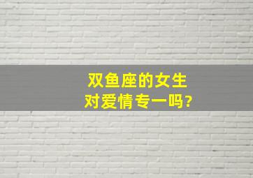 双鱼座的女生对爱情专一吗?