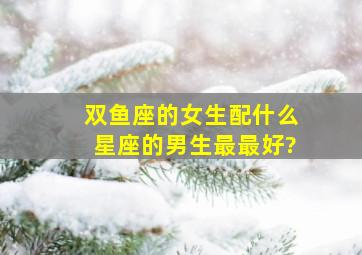 双鱼座的女生配什么星座的男生最最好?