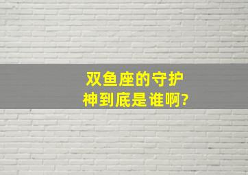 双鱼座的守护神到底是谁啊?