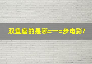 双鱼座的是哪=一=步电影?