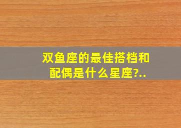 双鱼座的最佳搭档和配偶是什么星座?..