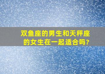 双鱼座的男生和天秤座的女生在一起适合吗?