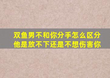 双鱼男不和你分手怎么区分他是放不下还是不想伤害你(