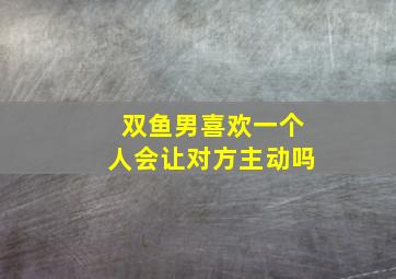 双鱼男喜欢一个人会让对方主动吗