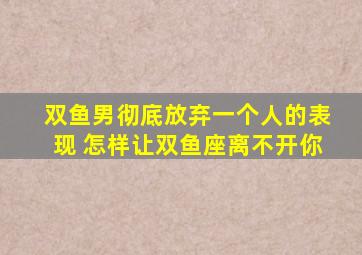 双鱼男彻底放弃一个人的表现 怎样让双鱼座离不开你