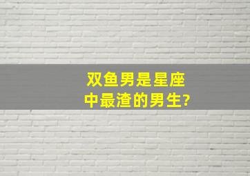 双鱼男是星座中最渣的男生?