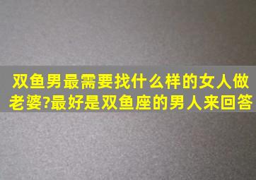 双鱼男最需要找什么样的女人做老婆?(最好是双鱼座的男人来回答)